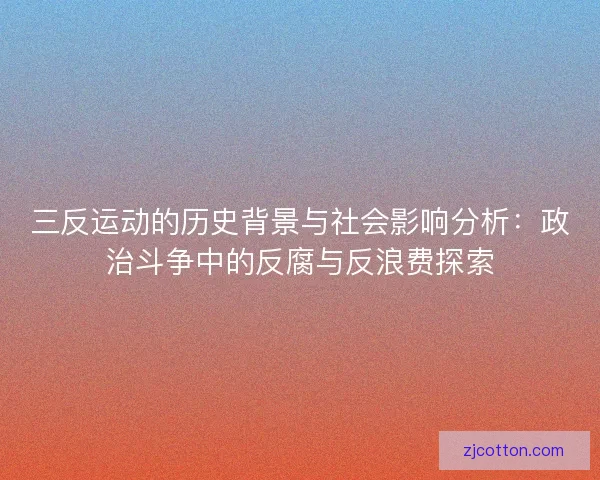 三反运动的历史背景与社会影响分析：政治斗争中的反腐与反浪费探索
