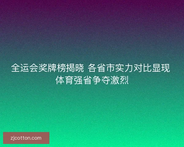全运会奖牌榜揭晓 各省市实力对比显现 体育强省争夺激烈