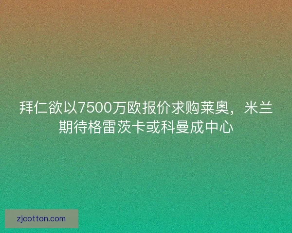 拜仁欲以7500万欧报价求购莱奥，米兰期待格雷茨卡或科曼成中心