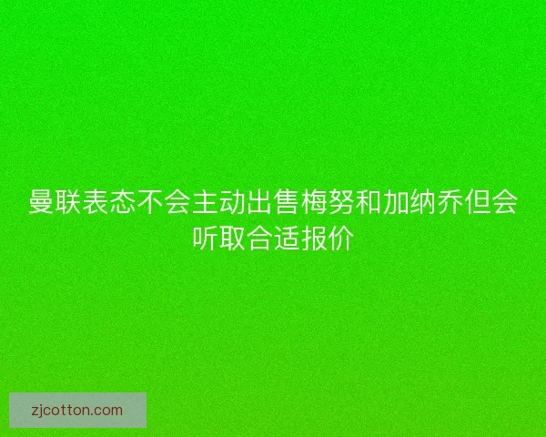 曼联表态不会主动出售梅努和加纳乔但会听取合适报价