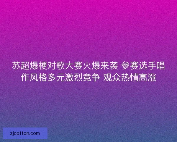 苏超爆梗对歌大赛火爆来袭 参赛选手唱作风格多元激烈竞争 观众热情高涨