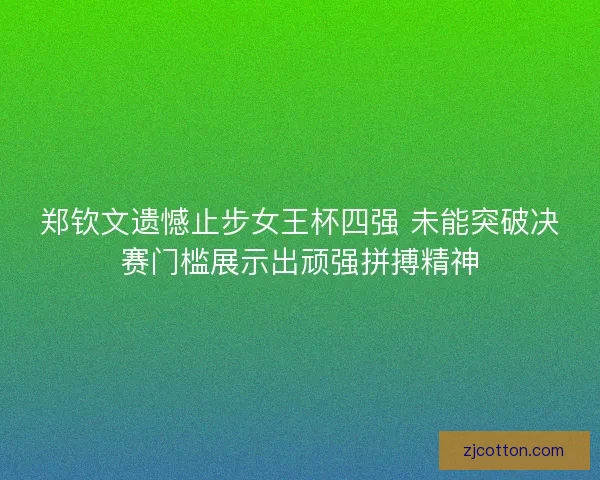 郑钦文遗憾止步女王杯四强 未能突破决赛门槛展示出顽强拼搏精神 郑钦文遗憾止步女王杯四强 未能突破决赛门槛展示出顽强拼搏精神