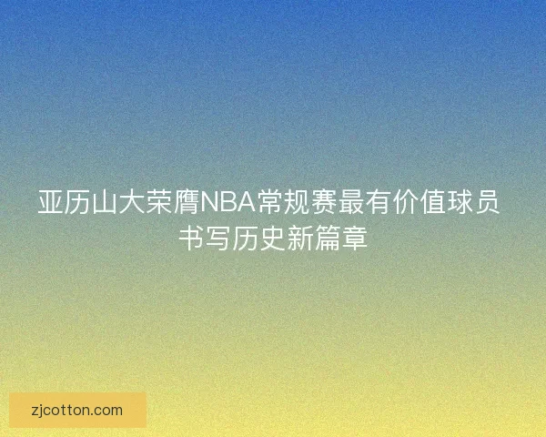 亚历山大荣膺NBA常规赛最有价值球员 书写历史新篇章 亚历山大荣膺NBA常规赛最有价值球员 书写历史新篇章