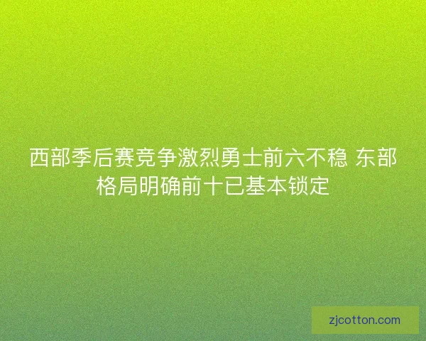 西部季后赛竞争激烈勇士前六不稳 东部格局明确前十已基本锁定 西部季后赛竞争激烈勇士前六不稳 东部格局明确前十已基本锁定