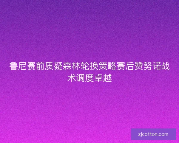 鲁尼赛前质疑森林轮换策略赛后赞努诺战术调度卓越