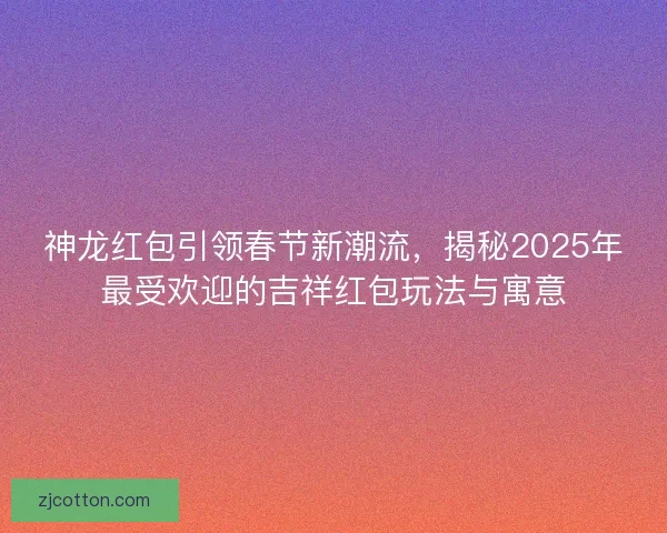 神龙红包引领春节新潮流，揭秘2025年最受欢迎的吉祥红包玩法与寓意