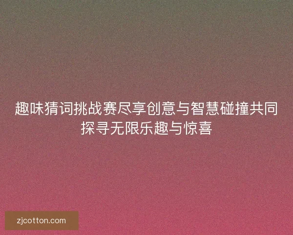 趣味猜词挑战赛尽享创意与智慧碰撞共同探寻无限乐趣与惊喜 趣味猜词挑战赛尽享创意与智慧碰撞共同探寻无限乐趣与惊喜