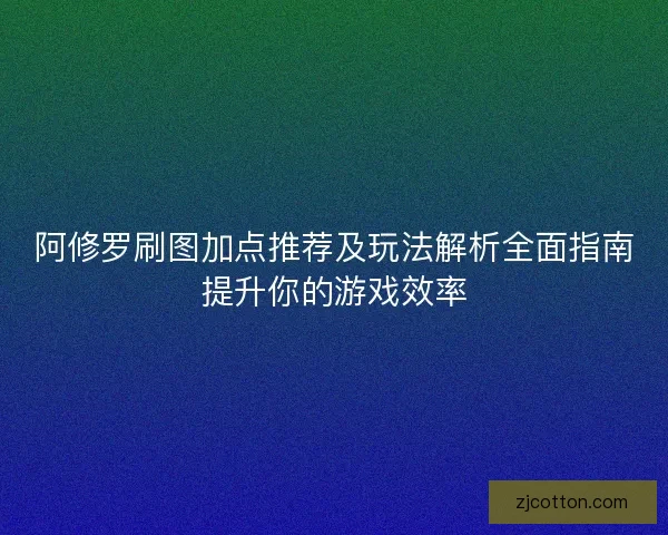 阿修罗刷图加点推荐及玩法解析全面指南提升你的游戏效率