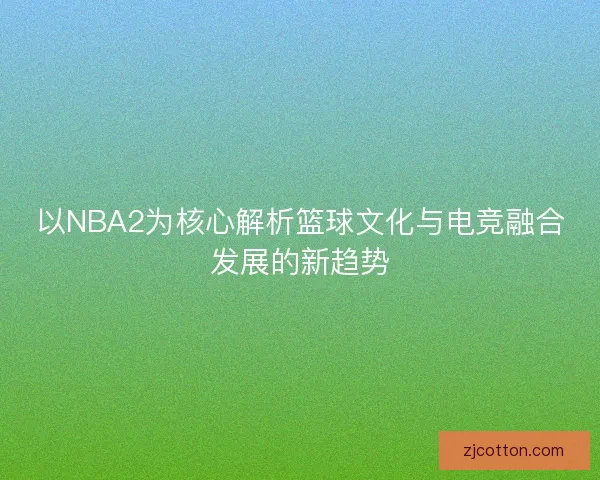 以NBA2为核心解析篮球文化与电竞融合发展的新趋势