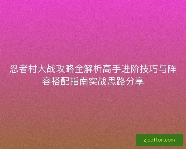 忍者村大战攻略全解析高手进阶技巧与阵容搭配指南实战思路分享