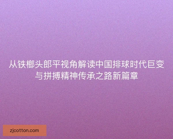 从铁榔头郎平视角解读中国排球时代巨变与拼搏精神传承之路新篇章