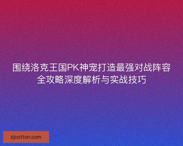 围绕洛克王国PK神宠打造最强对战阵容全攻略深度解析与实战技巧 围绕洛克王国PK神宠打造最强对战阵容全攻略深度解析与实战技巧