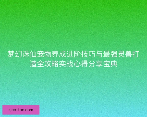 梦幻诛仙宠物养成进阶技巧与最强灵兽打造全攻略实战心得分享宝典