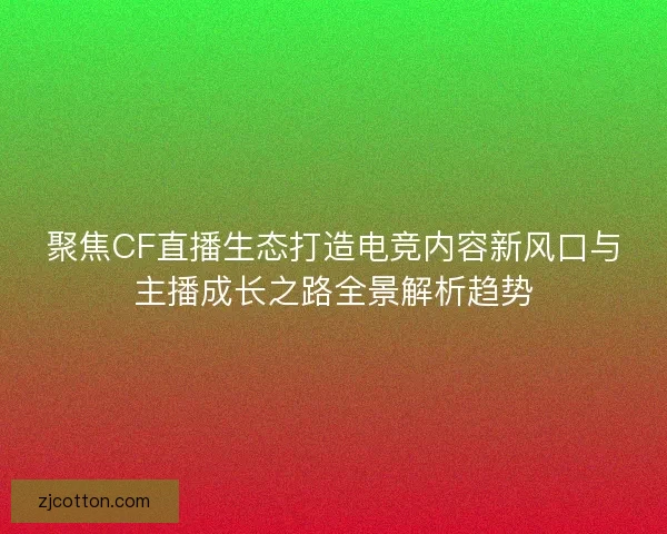 聚焦CF直播生态打造电竞内容新风口与主播成长之路全景解析趋势