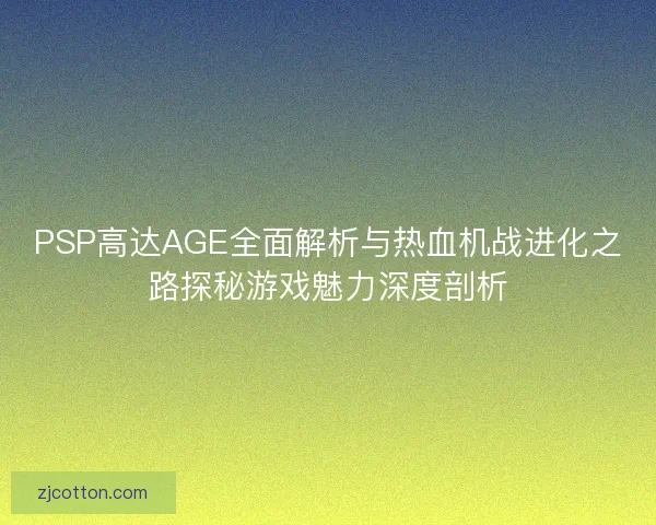 PSP高达AGE全面解析与热血机战进化之路探秘游戏魅力深度剖析 PSP高达AGE全面解析与热血机战进化之路探秘游戏魅力深度剖析