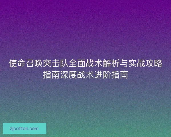 使命召唤突击队全面战术解析与实战攻略指南深度战术进阶指南 使命召唤突击队全面战术解析与实战攻略指南深度战术进阶指南