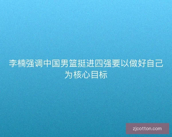 李楠强调中国男篮挺进四强要以做好自己为核心目标