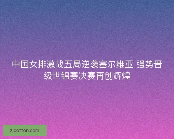 中国女排激战五局逆袭塞尔维亚 强势晋级世锦赛决赛再创辉煌