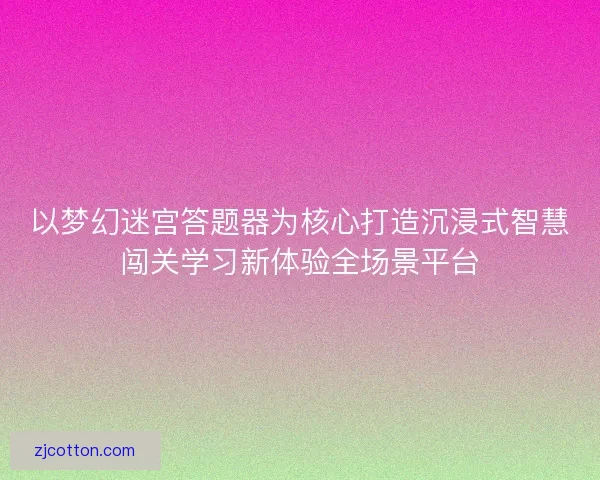以梦幻迷宫答题器为核心打造沉浸式智慧闯关学习新体验全场景平台