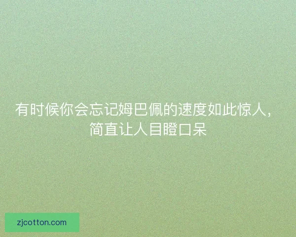 有时候你会忘记姆巴佩的速度如此惊人，简直让人目瞪口呆