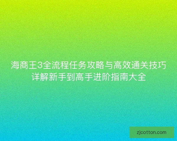 海商王3全流程任务攻略与高效通关技巧详解新手到高手进阶指南大全