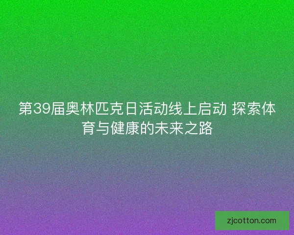 第39届奥林匹克日活动线上启动 探索体育与健康的未来之路