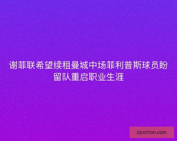 谢菲联希望续租曼城中场菲利普斯球员盼留队重启职业生涯