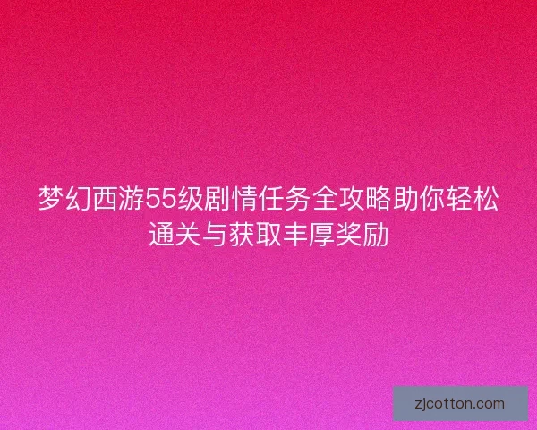 梦幻西游55级剧情任务全攻略助你轻松通关与获取丰厚奖励