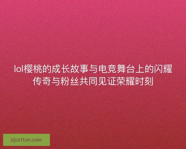 lol樱桃的成长故事与电竞舞台上的闪耀传奇与粉丝共同见证荣耀时刻