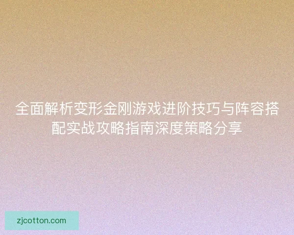 全面解析变形金刚游戏进阶技巧与阵容搭配实战攻略指南深度策略分享 全面解析变形金刚游戏进阶技巧与阵容搭配实战攻略指南深度策略分享