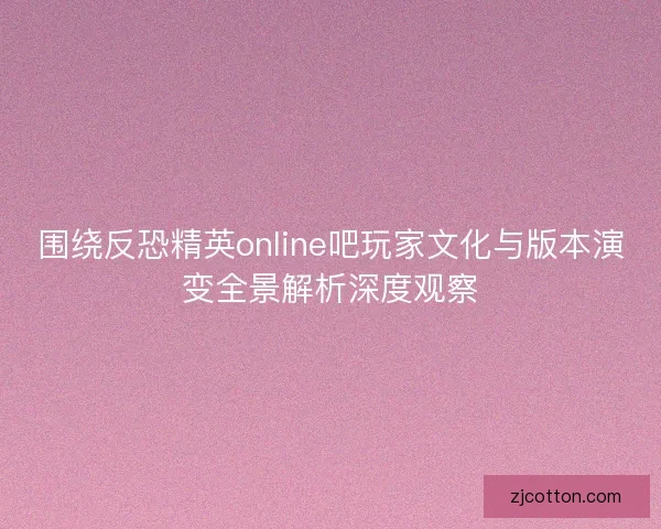 围绕反恐精英online吧玩家文化与版本演变全景解析深度观察 围绕反恐精英online吧玩家文化与版本演变全景解析深度观察