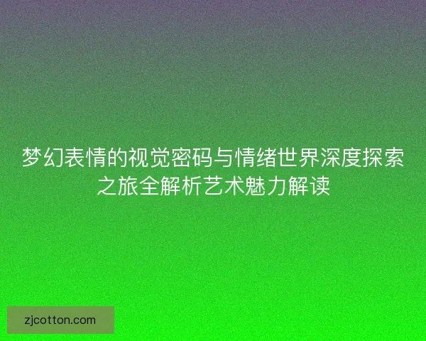 梦幻表情的视觉密码与情绪世界深度探索之旅全解析艺术魅力解读