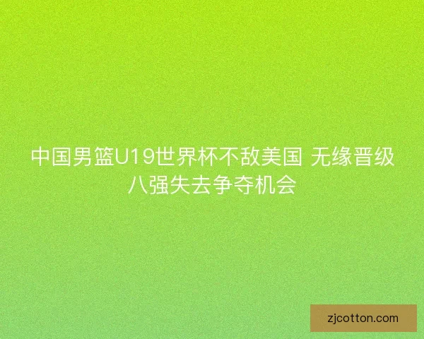 中国男篮U19世界杯不敌美国 无缘晋级八强失去争夺机会
