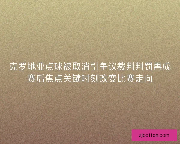 克罗地亚点球被取消引争议裁判判罚再成赛后焦点关键时刻改变比赛走向