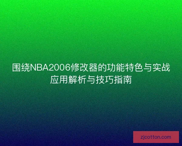 围绕NBA2006修改器的功能特色与实战应用解析与技巧指南 围绕NBA2006修改器的功能特色与实战应用解析与技巧指南