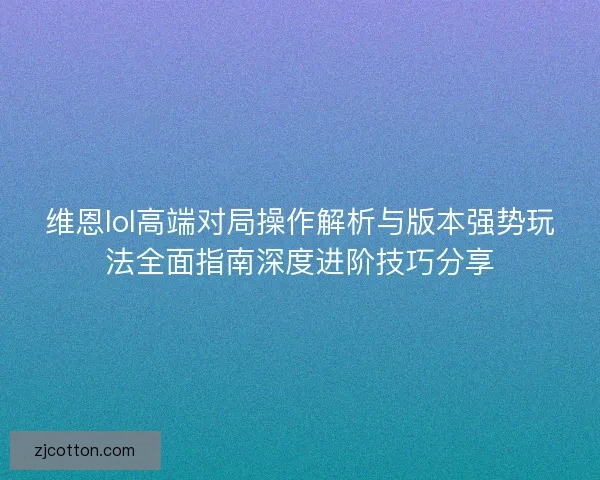 维恩lol高端对局操作解析与版本强势玩法全面指南深度进阶技巧分享
