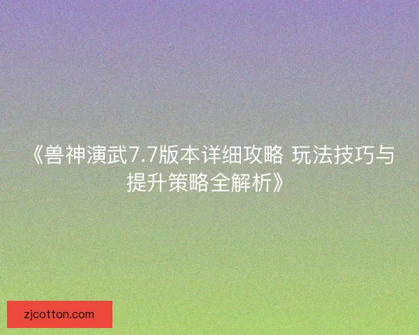 《兽神演武7.7版本详细攻略 玩法技巧与提升策略全解析》