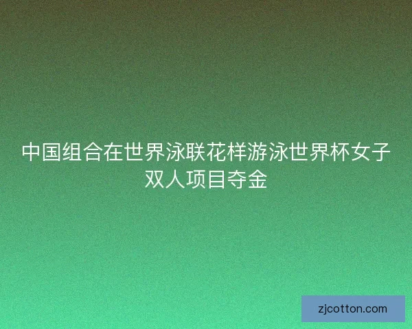 中国组合在世界泳联花样游泳世界杯女子双人项目夺金