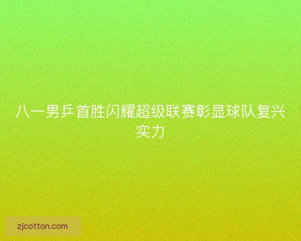 八一男乒首胜闪耀超级联赛彰显球队复兴实力 八一男乒首胜闪耀超级联赛彰显球队复兴实力