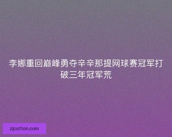 李娜重回巅峰勇夺辛辛那提网球赛冠军打破三年冠军荒 李娜重回巅峰勇夺辛辛那提网球赛冠军打破三年冠军荒