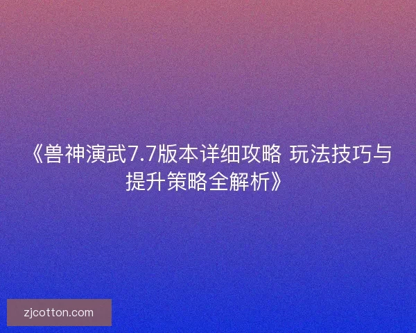 《兽神演武7.7版本详细攻略 玩法技巧与提升策略全解析》 《兽神演武7.7版本详细攻略 玩法技巧与提升策略全解析》