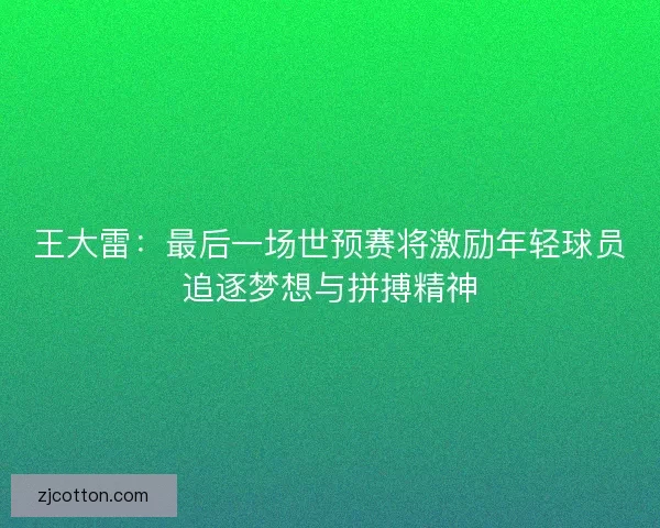 王大雷:最后一场世预赛将激励年轻球员追逐梦想与拼搏精神 王大雷:最后一场世预赛将激励年轻球员追逐梦想与拼搏精神