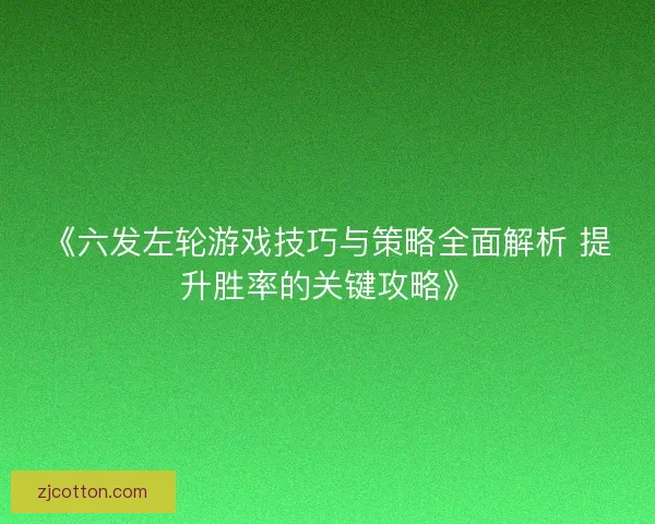 《六发左轮游戏技巧与策略全面解析 提升胜率的关键攻略》