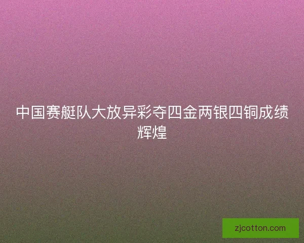 中国赛艇队大放异彩夺四金两银四铜成绩辉煌 中国赛艇队大放异彩夺四金两银四铜成绩辉煌