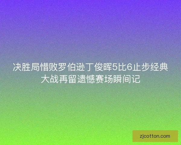 决胜局惜败罗伯逊丁俊晖5比6止步经典大战再留遗憾赛场瞬间记